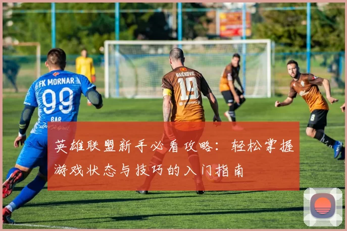 英雄联盟新手必看攻略：轻松掌握游戏状态与技巧的入门指南