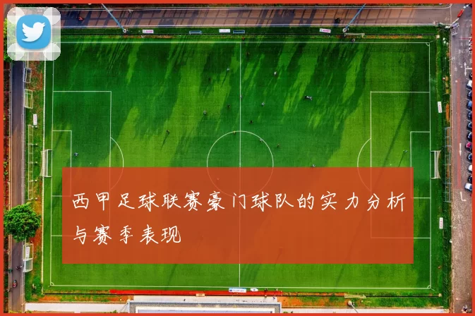西甲足球联赛豪门球队的实力分析与赛季表现