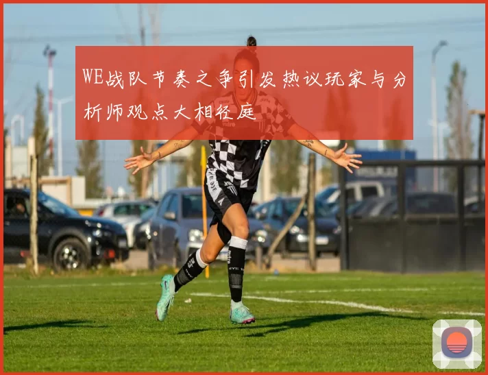 WE战队节奏之争引发热议玩家与分析师观点大相径庭