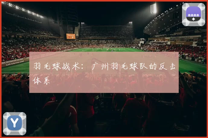 羽毛球战术：广州羽毛球队的反击体系