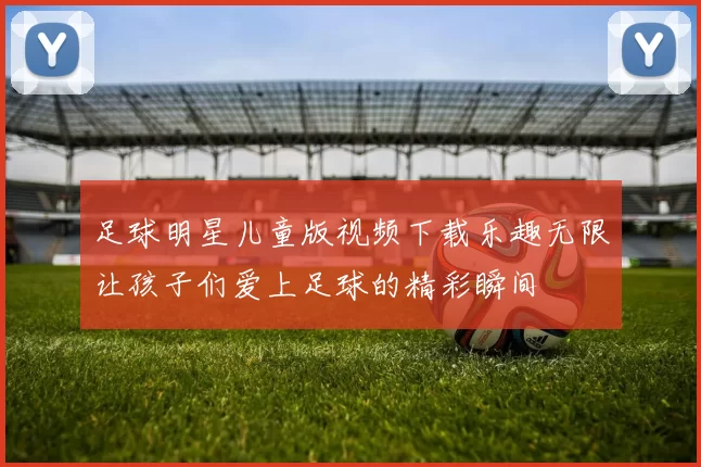 足球明星儿童版视频下载乐趣无限让孩子们爱上足球的精彩瞬间