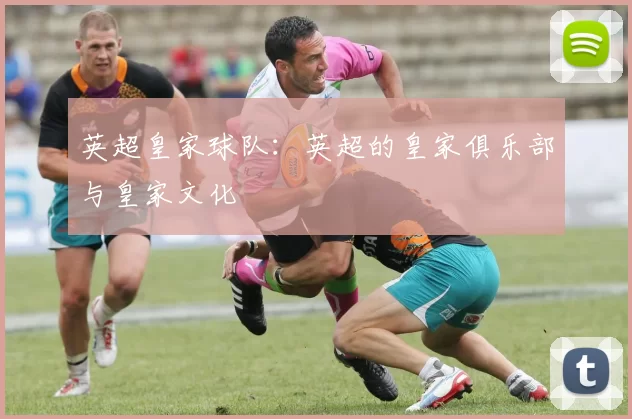 英超皇家球队：英超的皇家俱乐部与皇家文化