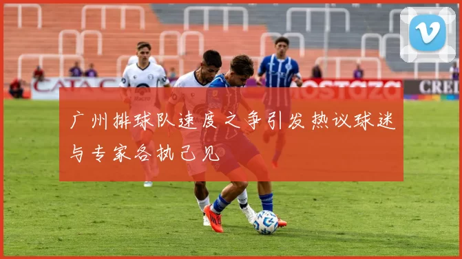 广州排球队速度之争引发热议球迷与专家各执己见