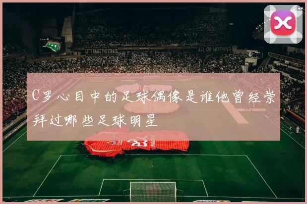 C罗心目中的足球偶像是谁他曾经崇拜过哪些足球明星