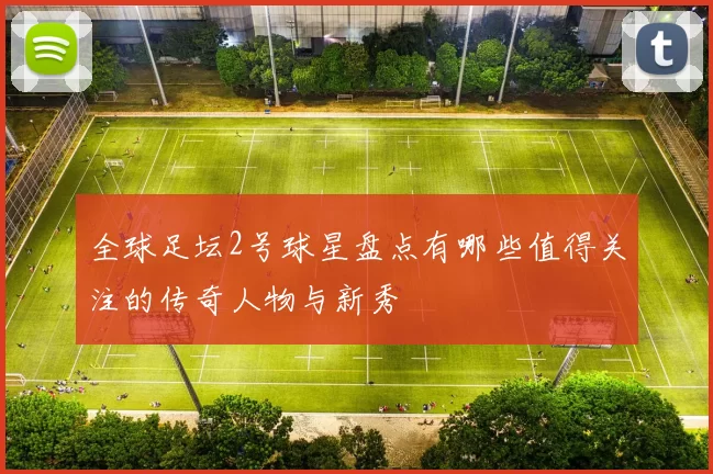 全球足坛2号球星盘点有哪些值得关注的传奇人物与新秀