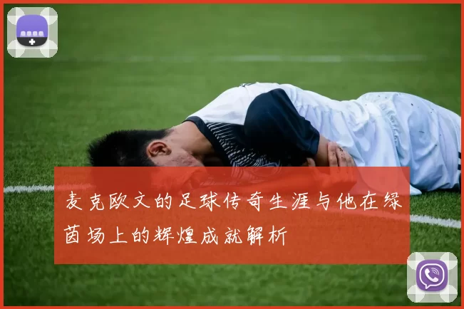 麦克欧文的足球传奇生涯与他在绿茵场上的辉煌成就解析