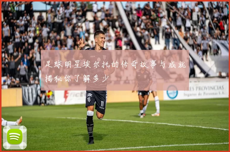 足球明星埃尔托的传奇故事与成就揭秘你了解多少