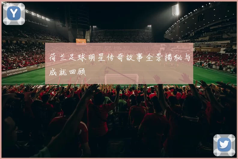 荷兰足球明星传奇故事全景揭秘与成就回顾