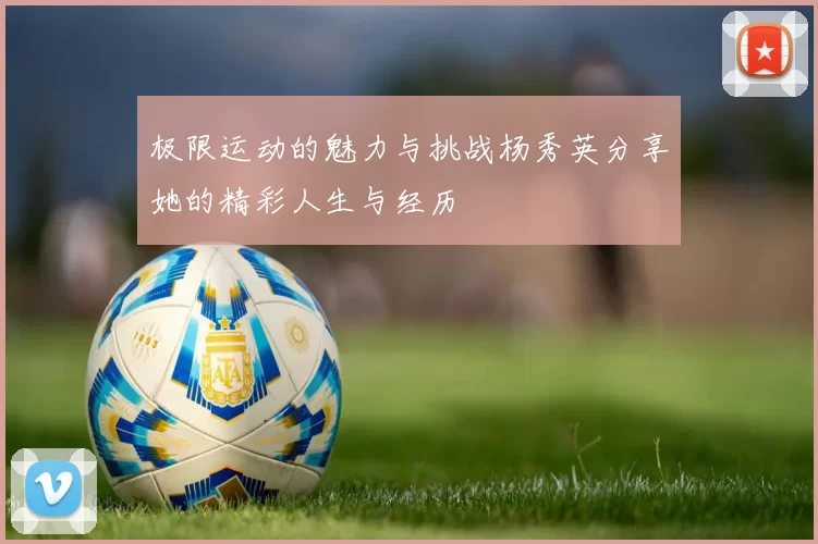 极限运动的魅力与挑战杨秀英分享她的精彩人生与经历