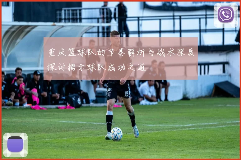重庆篮球队的节奏解析与战术深度探讨揭示球队成功之道