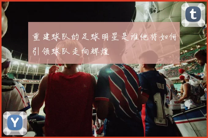 重建球队的足球明星是谁他将如何引领球队走向辉煌