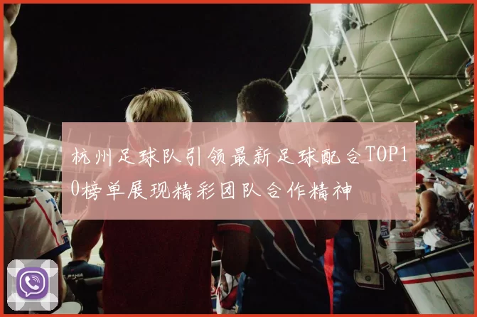 杭州足球队引领最新足球配合TOP10榜单展现精彩团队合作精神