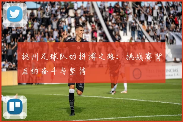 杭州足球队的拼搏之路：挑战赛背后的奋斗与坚持