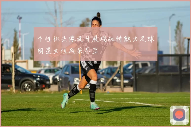 个性化头像设计展现独特魅力足球明星女性风采尽显