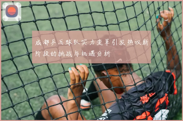 成都乒乓球队实力变革引发热议新阶段的挑战与机遇分析