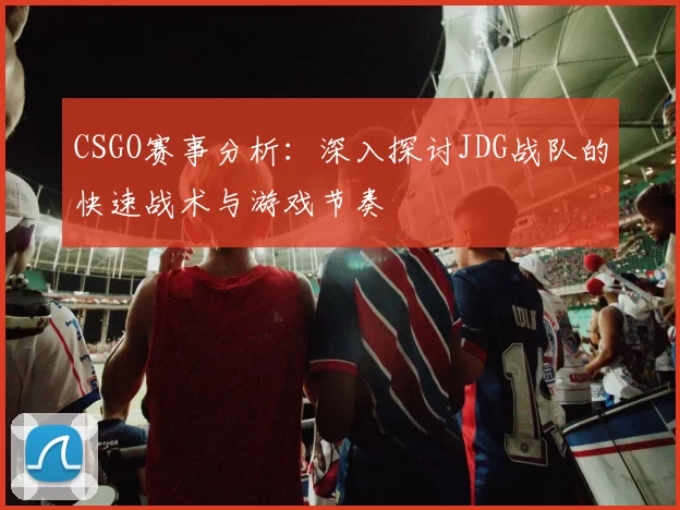 CSGO赛事分析：深入探讨JDG战队的快速战术与游戏节奏