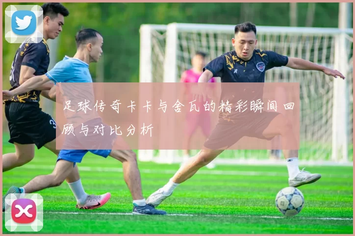 足球传奇卡卡与舍瓦的精彩瞬间回顾与对比分析