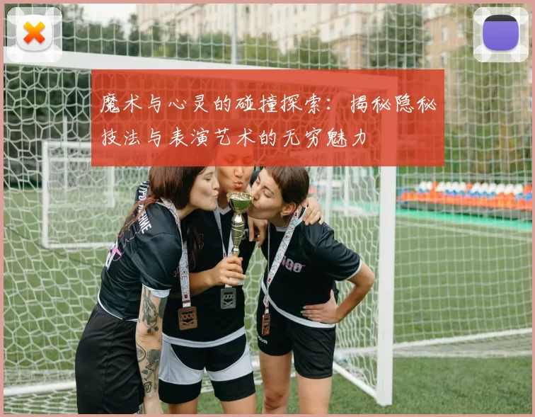 魔术与心灵的碰撞探索：揭秘隐秘技法与表演艺术的无穷魅力