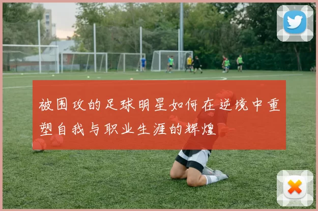 被围攻的足球明星如何在逆境中重塑自我与职业生涯的辉煌