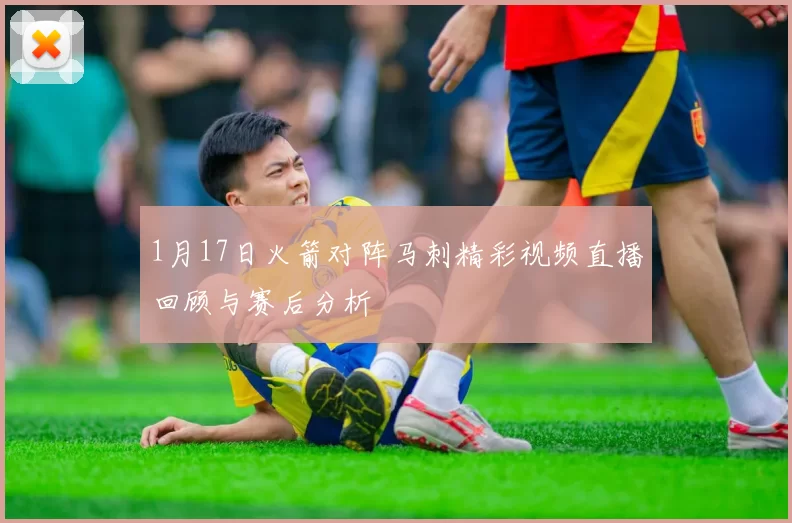 1月17日火箭对阵马刺精彩视频直播回顾与赛后分析