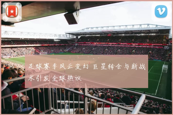 足球赛季风云变幻 巨星转会与新战术引发全球热议