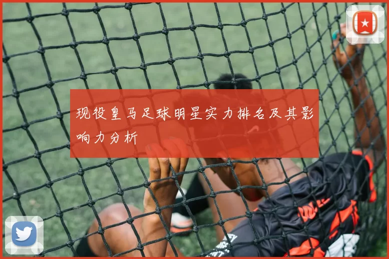 现役皇马足球明星实力排名及其影响力分析