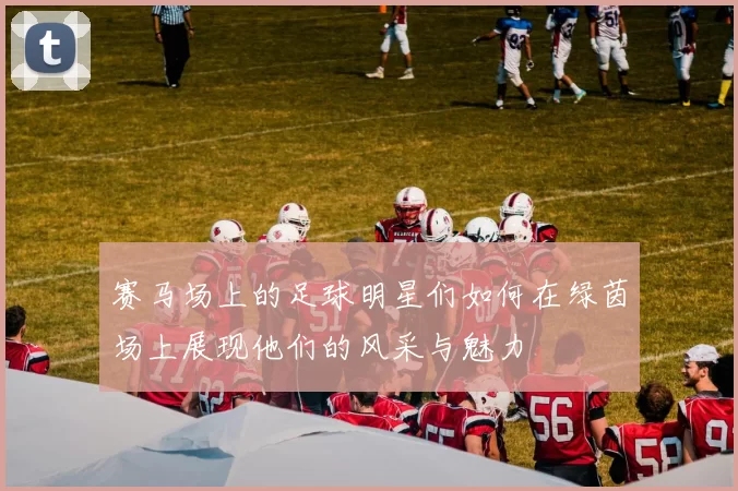 赛马场上的足球明星们如何在绿茵场上展现他们的风采与魅力