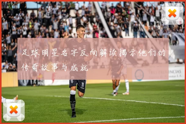 足球明星名字反向解读揭示他们的传奇故事与成就