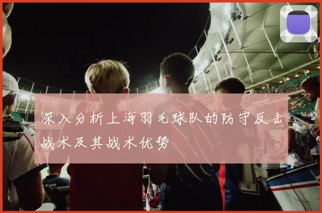 深入分析上海羽毛球队的防守反击战术及其战术优势