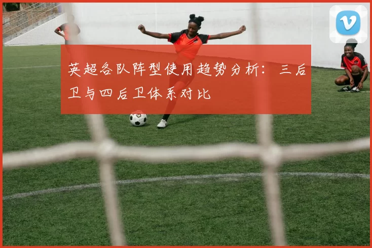 英超各队阵型使用趋势分析：三后卫与四后卫体系对比