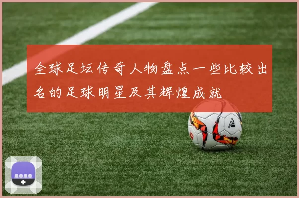 全球足坛传奇人物盘点一些比较出名的足球明星及其辉煌成就