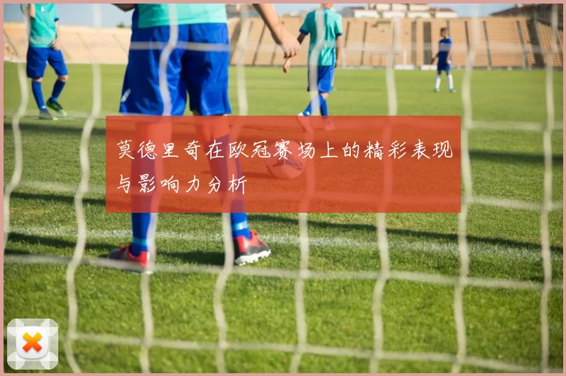 莫德里奇在欧冠赛场上的精彩表现与影响力分析