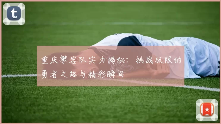 重庆攀岩队实力揭秘：挑战极限的勇者之路与精彩瞬间