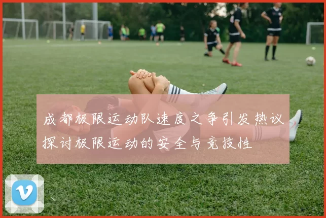 成都极限运动队速度之争引发热议探讨极限运动的安全与竞技性