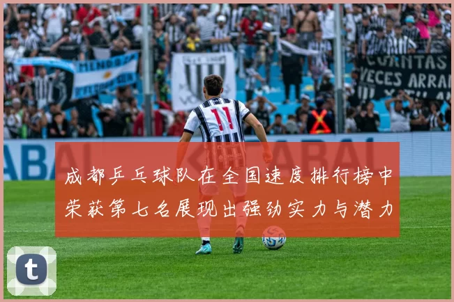 成都乒乓球队在全国速度排行榜中荣获第七名展现出强劲实力与潜力