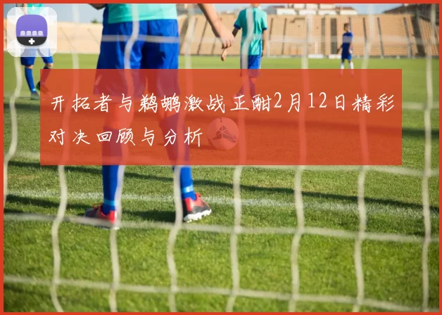 开拓者与鹈鹕激战正酣2月12日精彩对决回顾与分析