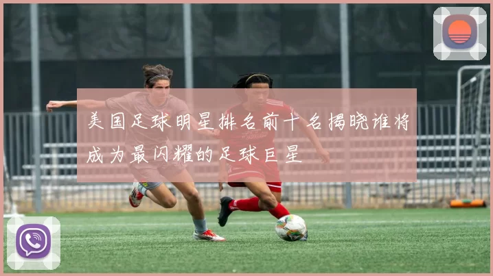 美国足球明星排名前十名揭晓谁将成为最闪耀的足球巨星