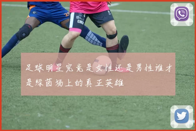 足球明星究竟是女性还是男性谁才是绿茵场上的真正英雄