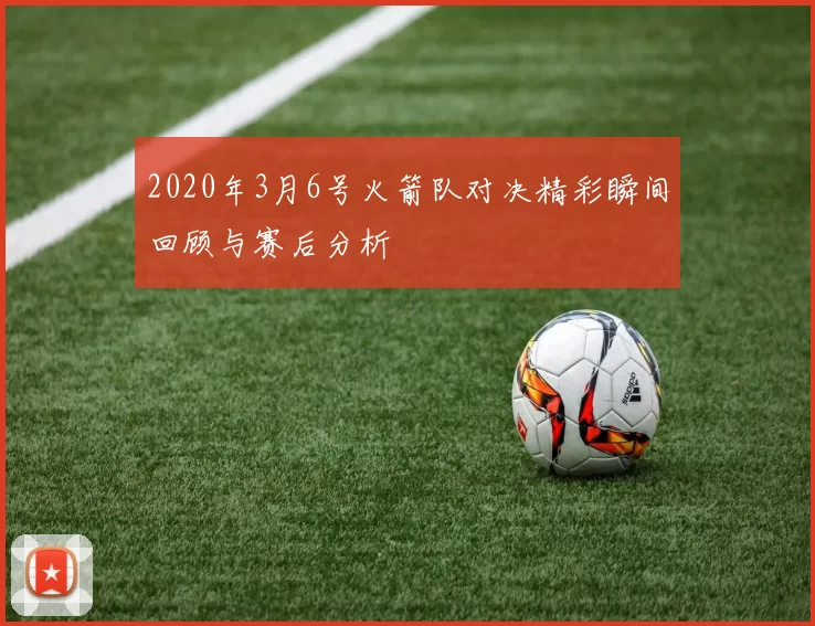 2020年3月6号火箭队对决精彩瞬间回顾与赛后分析