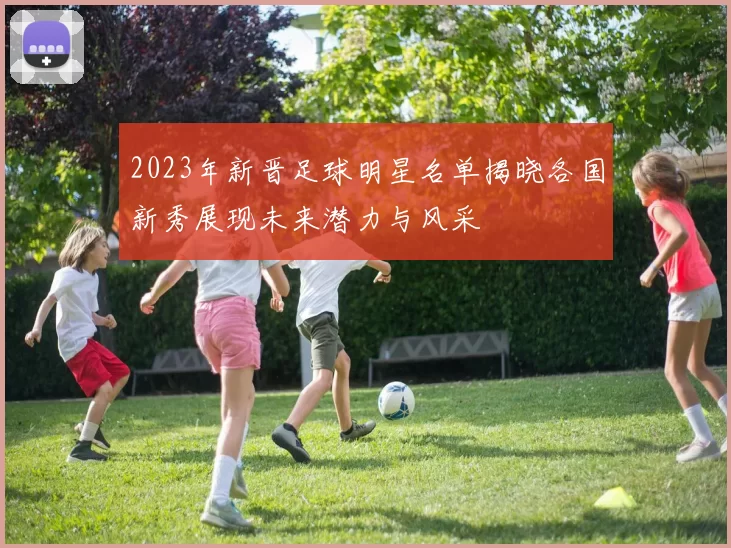 2023年新晋足球明星名单揭晓各国新秀展现未来潜力与风采