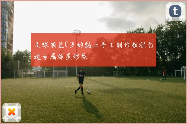 足球明星C罗的黏土手工制作教程打造专属球星形象