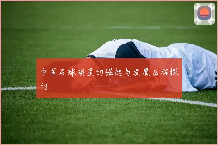 中国足球明星的崛起与发展历程探讨