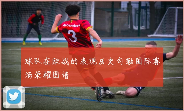 球队在欧战的表现历史勾勒国际赛场荣耀图谱