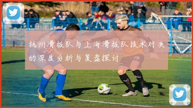 杭州滑板队与上海滑板队技术对决的深度分析与复盘探讨