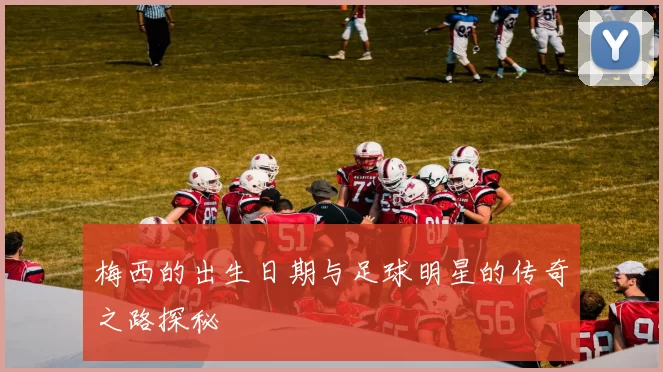 梅西的出生日期与足球明星的传奇之路探秘