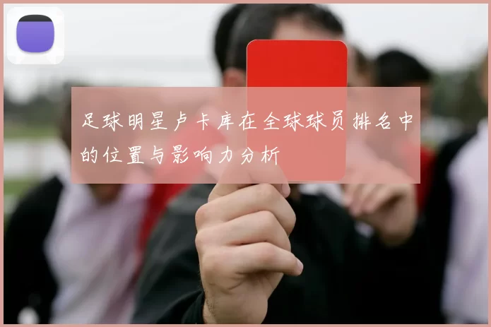 足球明星卢卡库在全球球员排名中的位置与影响力分析