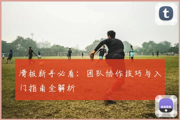 滑板新手必看：团队协作技巧与入门指南全解析
