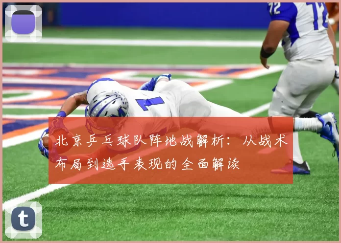 北京乒乓球队阵地战解析：从战术布局到选手表现的全面解读