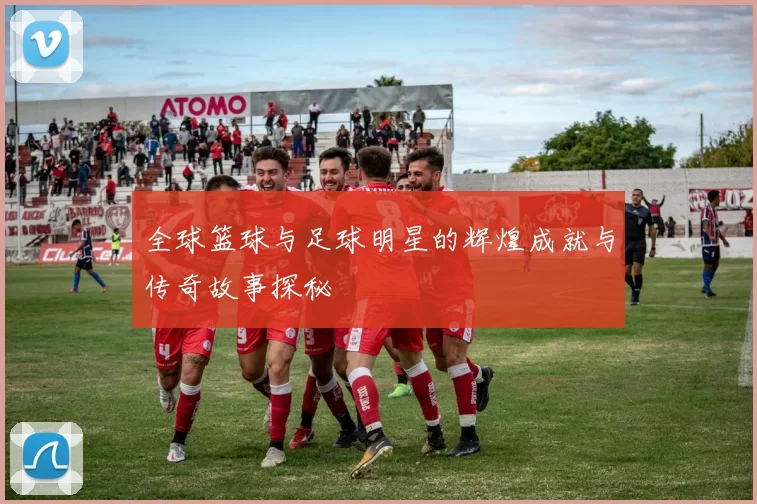 全球篮球与足球明星的辉煌成就与传奇故事探秘