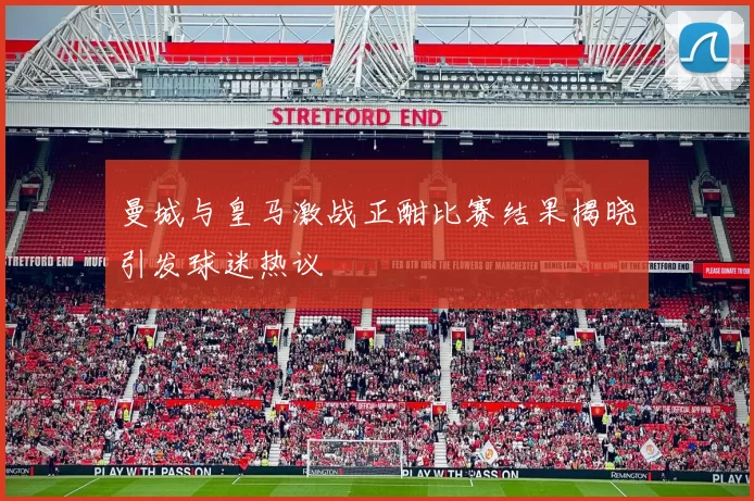 曼城与皇马激战正酣比赛结果揭晓引发球迷热议